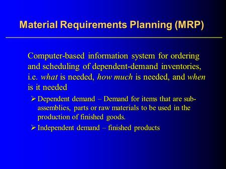 Material Requirements Planning (MRP) Computer-based information system for ordering and scheduling of dependent-demand inventories, i.e. what is needed,