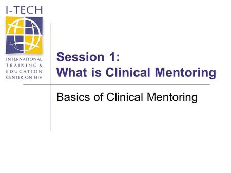 Session 1: What is Clinical Mentoring Basics of Clinical Mentoring.