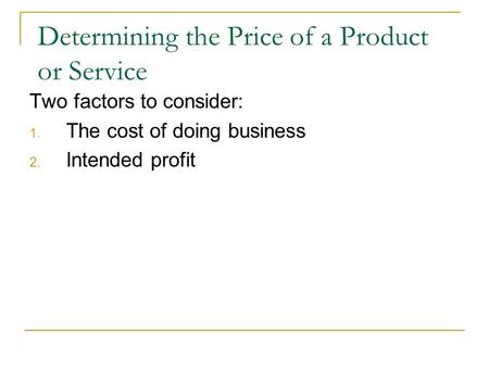 Determining the Price of a Product or Service Two factors to consider: 1. The cost of doing business 2. Intended profit.