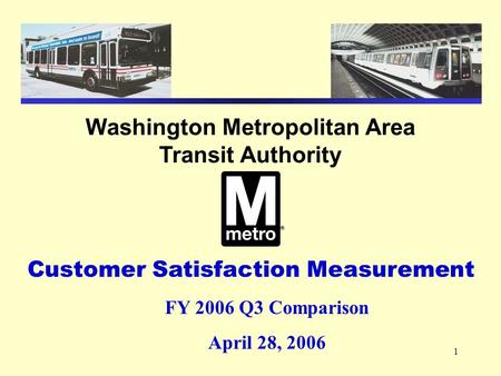 1 Washington Metropolitan Area Transit Authority Customer Satisfaction Measurement FY 2006 Q3 Comparison April 28, 2006.