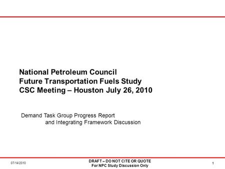 07/14/2010 DRAFT – DO NOT CITE OR QUOTE For NPC Study Discussion Only 11 National Petroleum Council Future Transportation Fuels Study CSC Meeting – Houston.