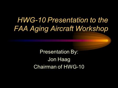 HWG-10 Presentation to the FAA Aging Aircraft Workshop Presentation By: Jon Haag Chairman of HWG-10.