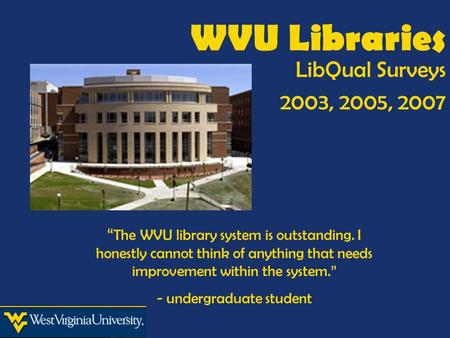 WVU Libraries LibQual Surveys 2003, 2005, 2007 “ The WVU library system is outstanding. I honestly cannot think of anything that needs improvement within.