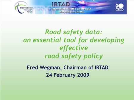 Road safety data: an essential tool for developing effective road safety policy Fred Wegman, Chairman of IRTAD 24 February 2009.