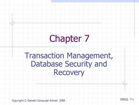 DBSQL 7-1 Copyright © Genetic Computer School 2009 Chapter 7 Transaction Management, Database Security and Recovery.