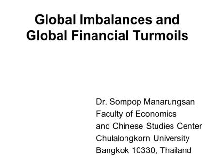 Global Imbalances and Global Financial Turmoils Dr. Sompop Manarungsan Faculty of Economics and Chinese Studies Center Chulalongkorn University Bangkok.