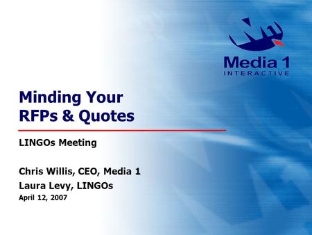 Minding Your RFPs & Quotes LINGOs Meeting Chris Willis, CEO, Media 1 Laura Levy, LINGOs April 12, 2007.