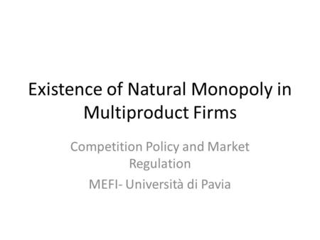 Existence of Natural Monopoly in Multiproduct Firms Competition Policy and Market Regulation MEFI- Università di Pavia.