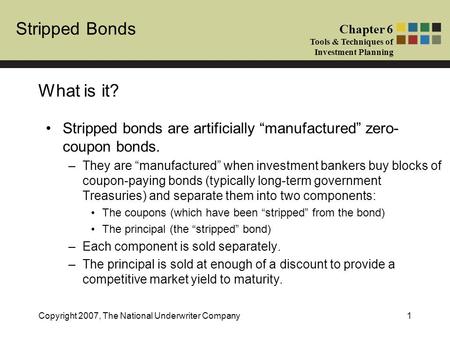 Stripped Bonds Chapter 6 Tools & Techniques of Investment Planning Copyright 2007, The National Underwriter Company1 What is it? Stripped bonds are artificially.