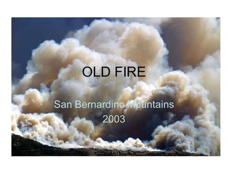 OLD FIRE San Bernardino Mountains 2003. DISCLAIMER This slide show presentation has been prepared and organized by Bob Bernier. I did not take the photos,