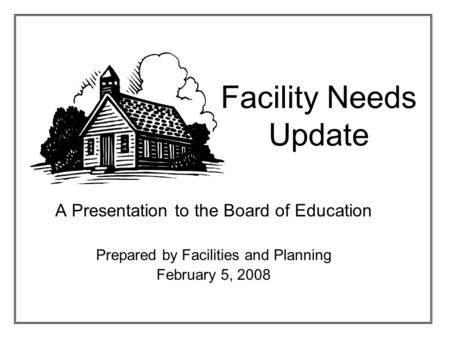 Facility Needs Update A Presentation to the Board of Education Prepared by Facilities and Planning February 5, 2008.