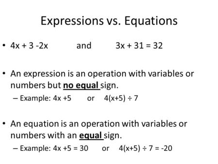 Expressions vs. Equations 4x + 3 -2x and 3x + 31 = 32 An expression is an operation with variables or numbers but no equal sign. – Example: 4x +5 or 4(x+5)