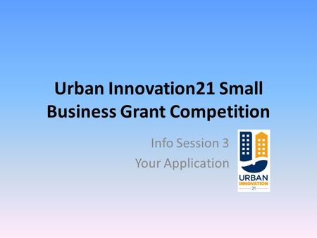 Urban Innovation21 Small Business Grant Competition Info Session 3 Your Application.