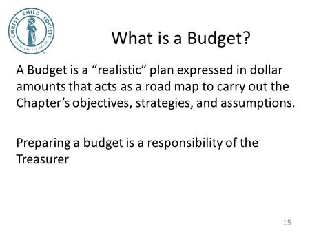 What is a Budget? A Budget is a “realistic” plan expressed in dollar amounts that acts as a road map to carry out the Chapter’s objectives, strategies,