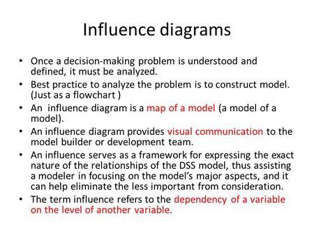 Influence diagrams Once a decision-making problem is understood and defined, it must be analyzed. Best practice to analyze the problem is to construct.