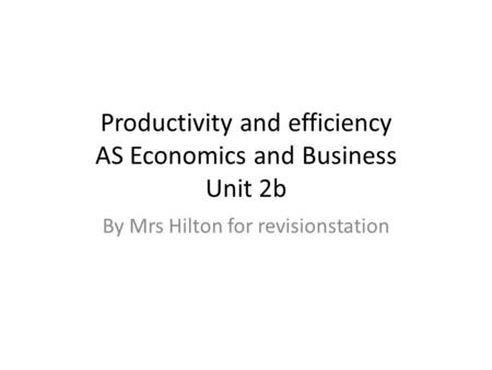 Productivity and efficiency AS Economics and Business Unit 2b By Mrs Hilton for revisionstation.