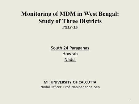 Monitoring of MDM in West Bengal: Study of Three Districts 2013-15 South 24 Paraganas Howrah Nadia MI: UNIVERSITY OF CALCUTTA Nodal Officer: Prof. Nabinananda.