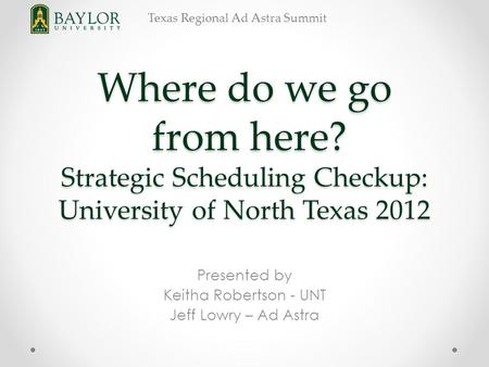 Texas Regional Ad Astra Summit Where do we go from here? Strategic Scheduling Checkup: University of North Texas 2012 Presented by Keitha Robertson - UNT.
