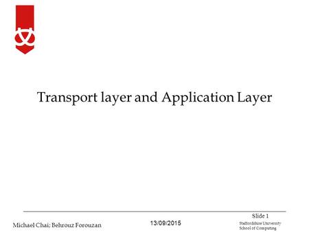 13/09/2015 Michael Chai; Behrouz Forouzan Staffordshire University School of Computing Transport layer and Application Layer Slide 1.