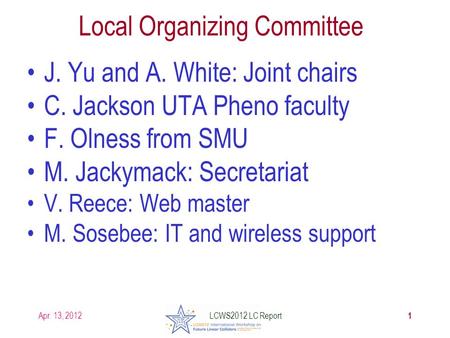 Apr. 13, 2012 Local Organizing Committee J. Yu and A. White: Joint chairs C. Jackson UTA Pheno faculty F. Olness from SMU M. Jackymack: Secretariat V.
