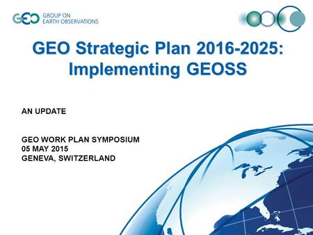 GEO Strategic Plan 2016-2025: Implementing GEOSS AN UPDATE GEO WORK PLAN SYMPOSIUM 05 MAY 2015 GENEVA, SWITZERLAND.