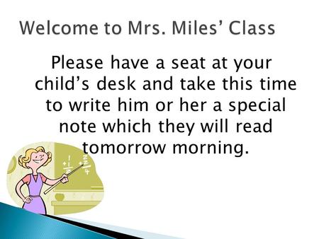 Please have a seat at your child’s desk and take this time to write him or her a special note which they will read tomorrow morning.