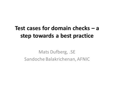 Test cases for domain checks – a step towards a best practice Mats Dufberg,.SE Sandoche Balakrichenan, AFNIC.