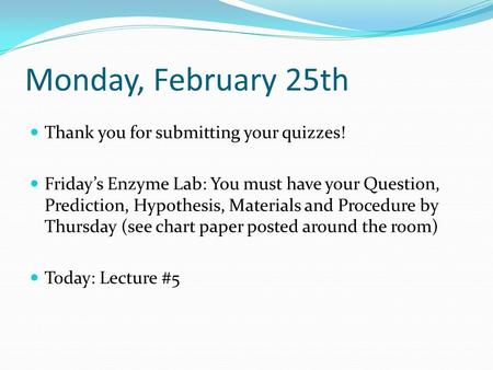 Monday, February 25th Thank you for submitting your quizzes! Friday’s Enzyme Lab: You must have your Question, Prediction, Hypothesis, Materials and Procedure.