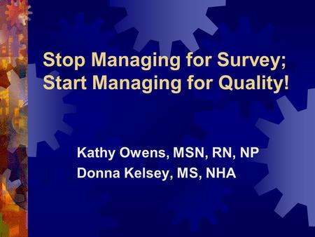 Stop Managing for Survey; Start Managing for Quality! Kathy Owens, MSN, RN, NP Donna Kelsey, MS, NHA.