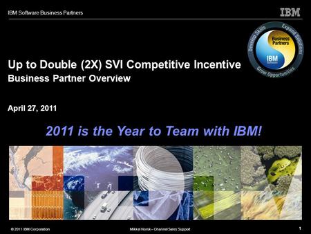 IBM Software Business Partners 1 © 2011 IBM CorporationMikkel Norsk – Channel Sales Support Up to Double (2X) SVI Competitive Incentive Business Partner.