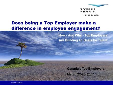 © 2007 Towers Perrin Does being a Top Employer make a difference in employee engagement? How - And Why - Top Employers Are Building An Oasis for Talent.