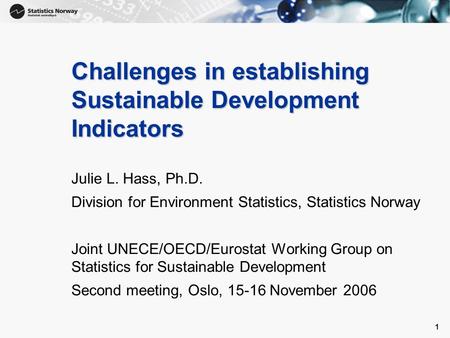 1 1 Challenges in establishing Sustainable Development Indicators Julie L. Hass, Ph.D. Division for Environment Statistics, Statistics Norway Joint UNECE/OECD/Eurostat.