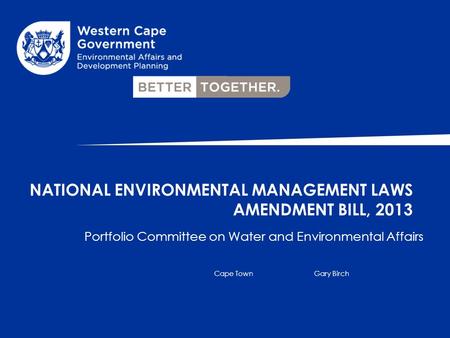 Portfolio Committee on Water and Environmental Affairs Cape TownGary Birch NATIONAL ENVIRONMENTAL MANAGEMENT LAWS AMENDMENT BILL, 2013.