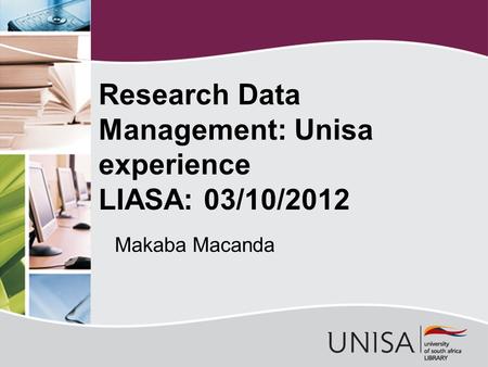Makaba Macanda Research Data Management: Unisa experience LIASA: 03/10/2012.