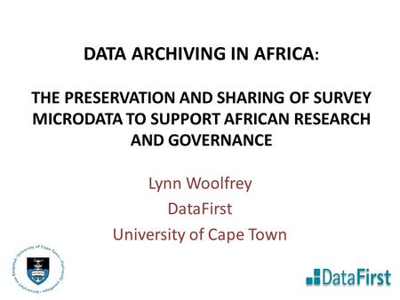 DATA ARCHIVING IN AFRICA : THE PRESERVATION AND SHARING OF SURVEY MICRODATA TO SUPPORT AFRICAN RESEARCH AND GOVERNANCE Lynn Woolfrey DataFirst University.