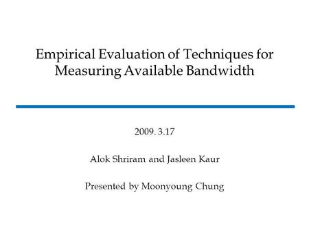 2009. 3.17 Alok Shriram and Jasleen Kaur Presented by Moonyoung Chung Empirical Evaluation of Techniques for Measuring Available Bandwidth.