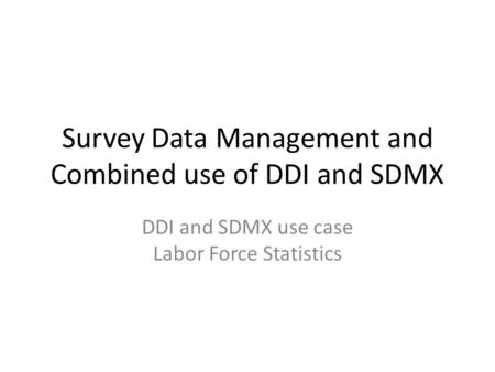 Survey Data Management and Combined use of DDI and SDMX DDI and SDMX use case Labor Force Statistics.