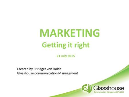MARKETING Getting it right 21 July 2015 Created by : Bridget von Holdt Glasshouse Communication Management.