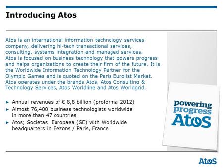 Introducing Atos Atos is an international information technology services company, delivering hi-tech transactional services, consulting, systems integration.