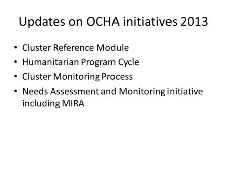 Updates on OCHA initiatives 2013 Cluster Reference Module Humanitarian Program Cycle Cluster Monitoring Process Needs Assessment and Monitoring initiative.
