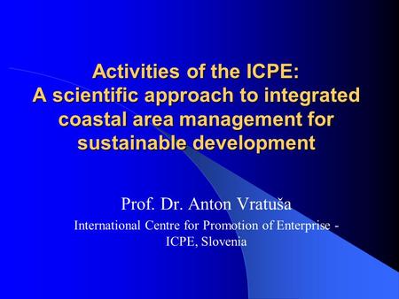 Activities of the ICPE: A scientific approach to integrated coastal area management for sustainable development Prof. Dr. Anton Vratuša International Centre.