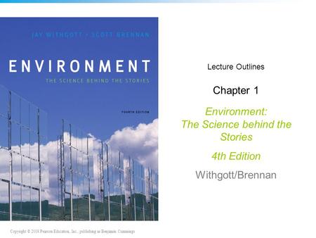 Copyright © 2008 Pearson Education, Inc., publishing as Benjamin Cummings Lecture Outlines Chapter 1 Environment: The Science behind the Stories 4th Edition.