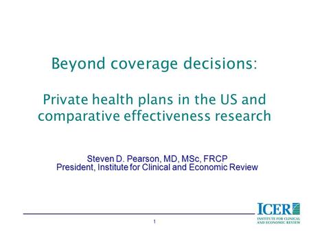 1 Beyond coverage decisions: Private health plans in the US and comparative effectiveness research Steven D. Pearson, MD, MSc, FRCP President, Institute.
