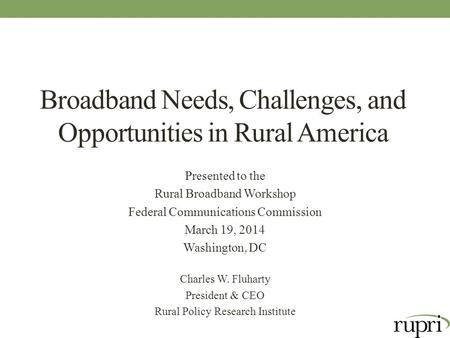 Broadband Needs, Challenges, and Opportunities in Rural America Presented to the Rural Broadband Workshop Federal Communications Commission March 19, 2014.
