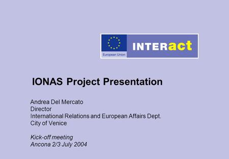 Andrea Del Mercato Director International Relations and European Affairs Dept. City of Venice Kick-off meeting Ancona 2/3 July 2004 IONAS Project Presentation.