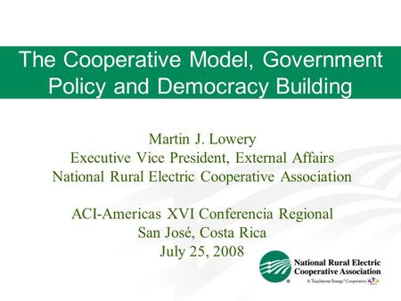 The Cooperative Model, Government Policy and Democracy Building Martin J. Lowery Executive Vice President, External Affairs National Rural Electric Cooperative.