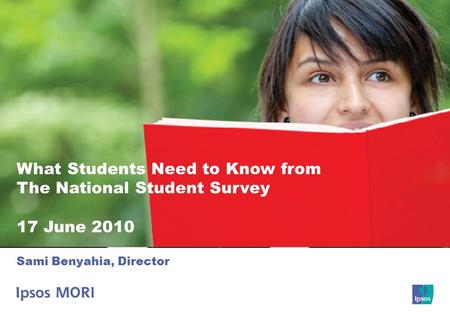 1 What Students Need to Know from The National Student Survey 17 June 2010 Sami Benyahia, Director.