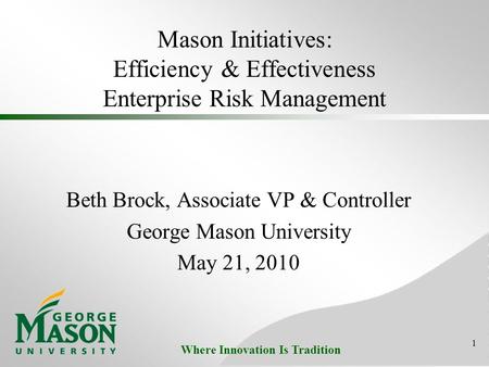 Where Innovation Is Tradition Mason Initiatives: Efficiency & Effectiveness Enterprise Risk Management Beth Brock, Associate VP & Controller George Mason.