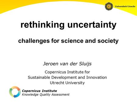 Copernicus Institute Knowledge Quality Assessment rethinking uncertainty challenges for science and society Jeroen van der Sluijs Copernicus Institute.