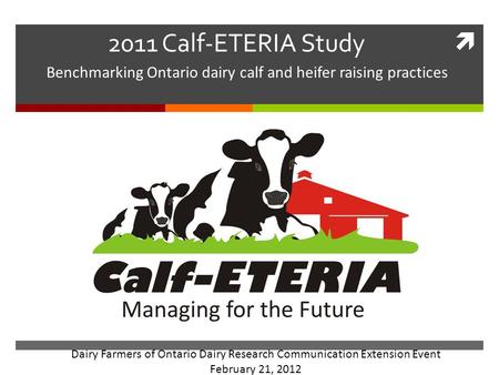  2011 Calf-ETERIA Study Benchmarking Ontario dairy calf and heifer raising practices Dairy Farmers of Ontario Dairy Research Communication Extension Event.